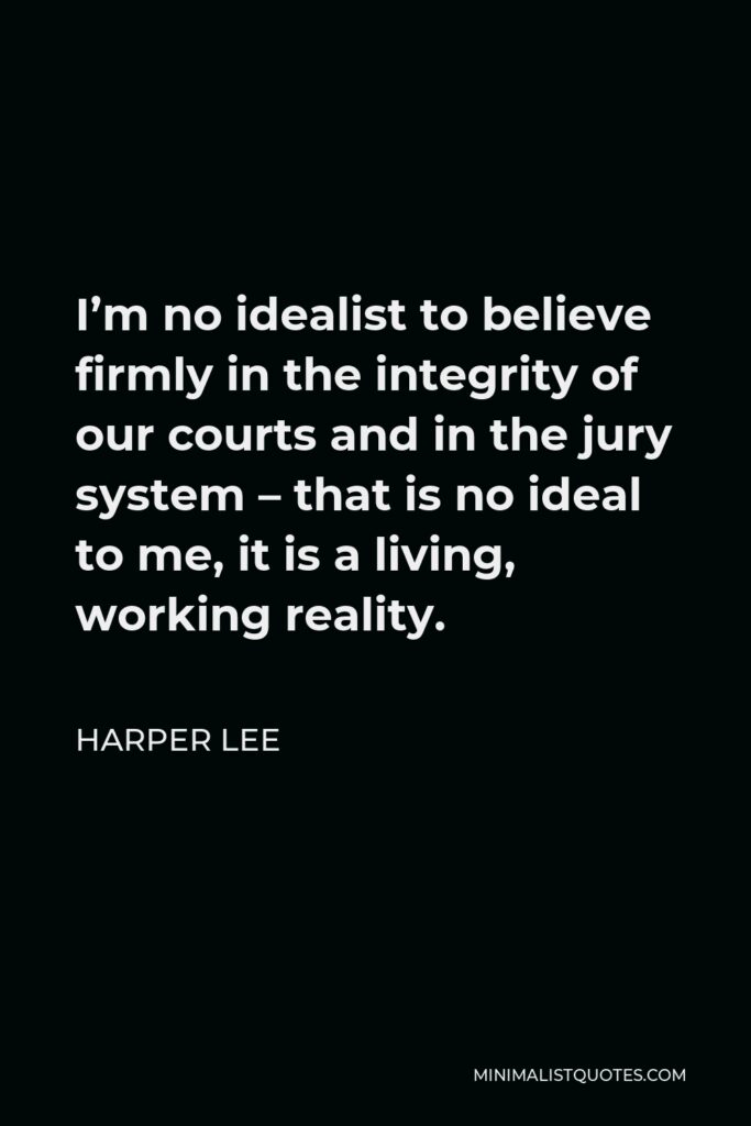 Harper Lee Quote - I’m no idealist to believe firmly in the integrity of our courts and in the jury system – that is no ideal to me, it is a living, working reality.