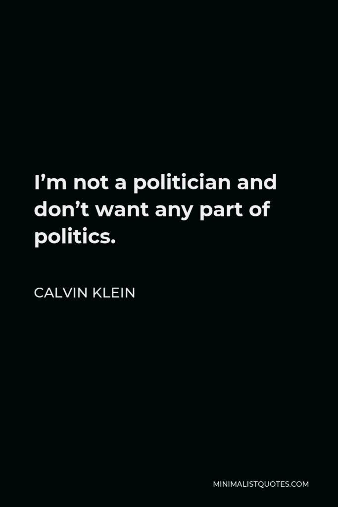 Calvin Klein Quote - I’m not a politician and don’t want any part of politics.