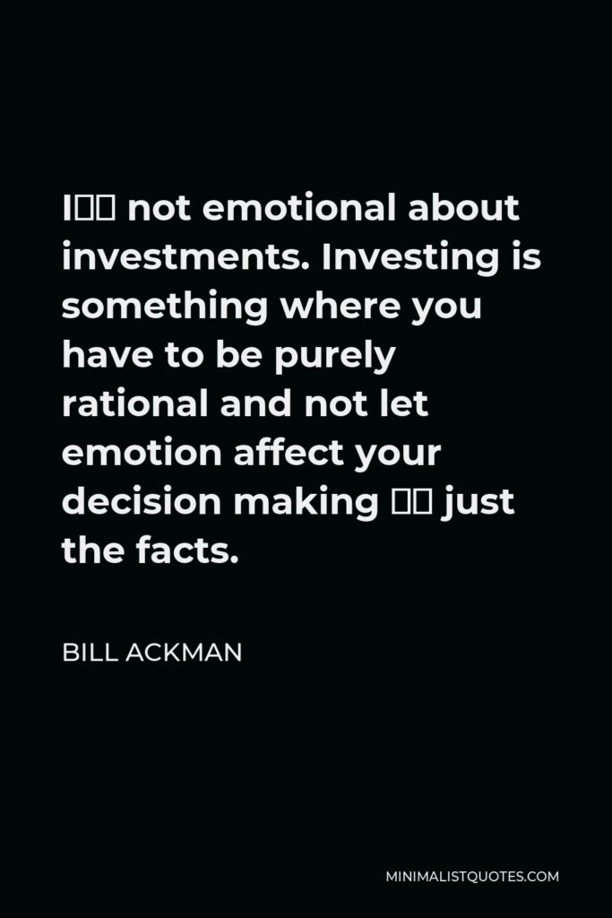 Bill Ackman Quote - I’m not emotional about investments. Investing is something where you have to be purely rational and not let emotion affect your decision making – just the facts.