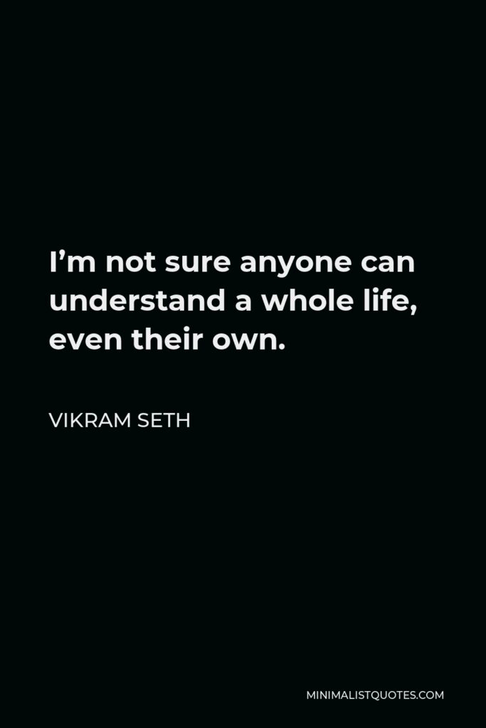 Vikram Seth Quote - I’m not sure anyone can understand a whole life, even their own.
