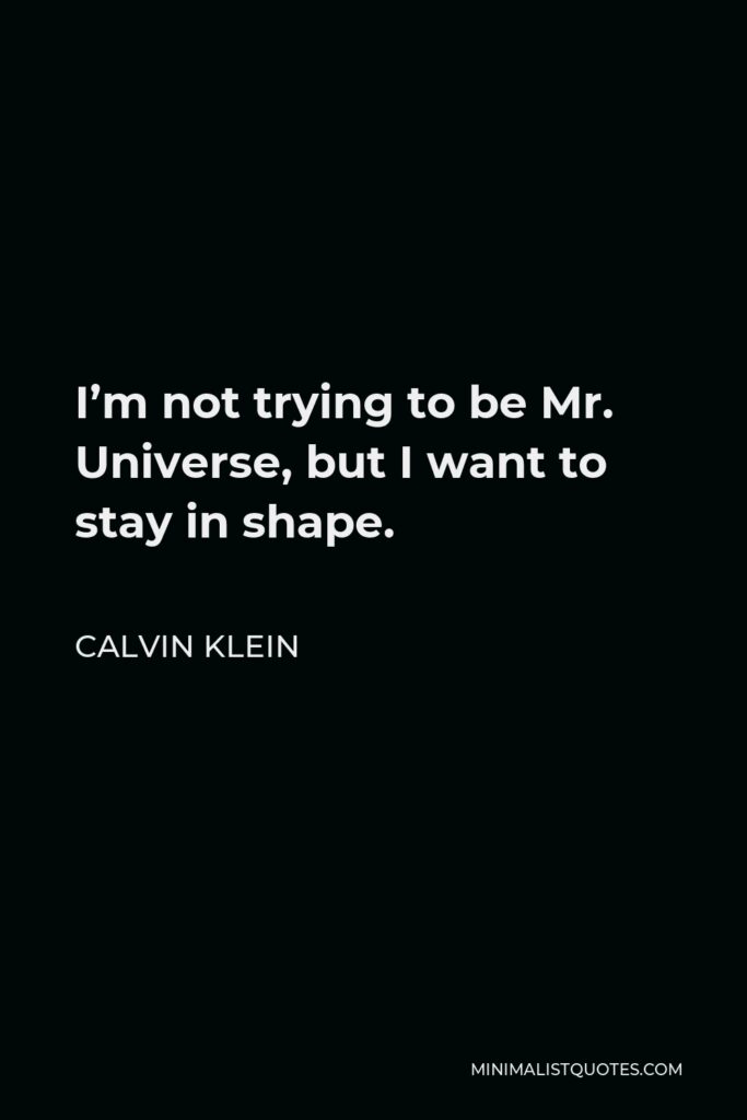 Calvin Klein Quote - I’m not trying to be Mr. Universe, but I want to stay in shape.
