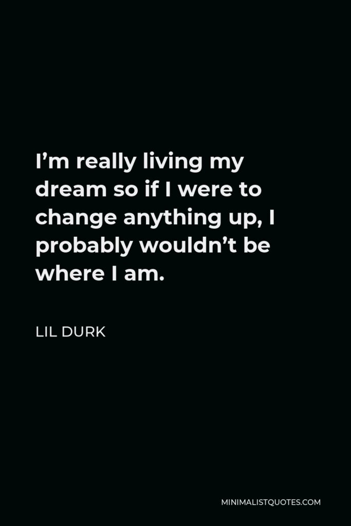 Lil Durk Quote - I’m really living my dream so if I were to change anything up, I probably wouldn’t be where I am.
