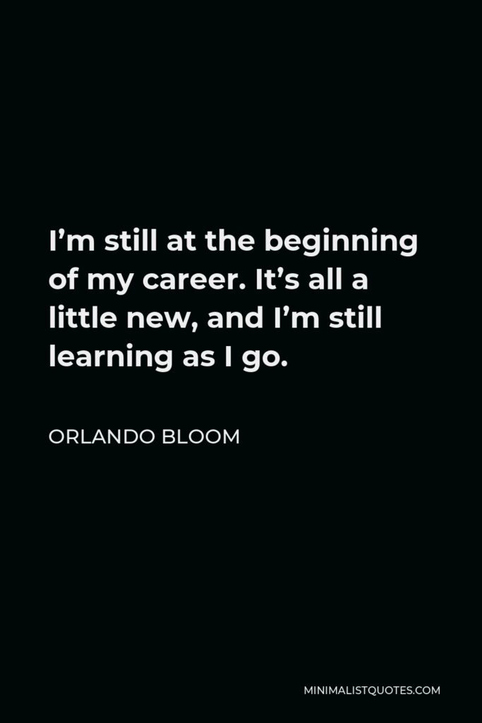 Orlando Bloom Quote - I’m still at the beginning of my career. It’s all a little new, and I’m still learning as I go.