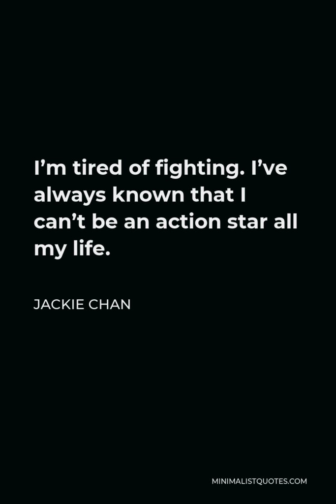 Jackie Chan Quote - I’m tired of fighting. I’ve always known that I can’t be an action star all my life.