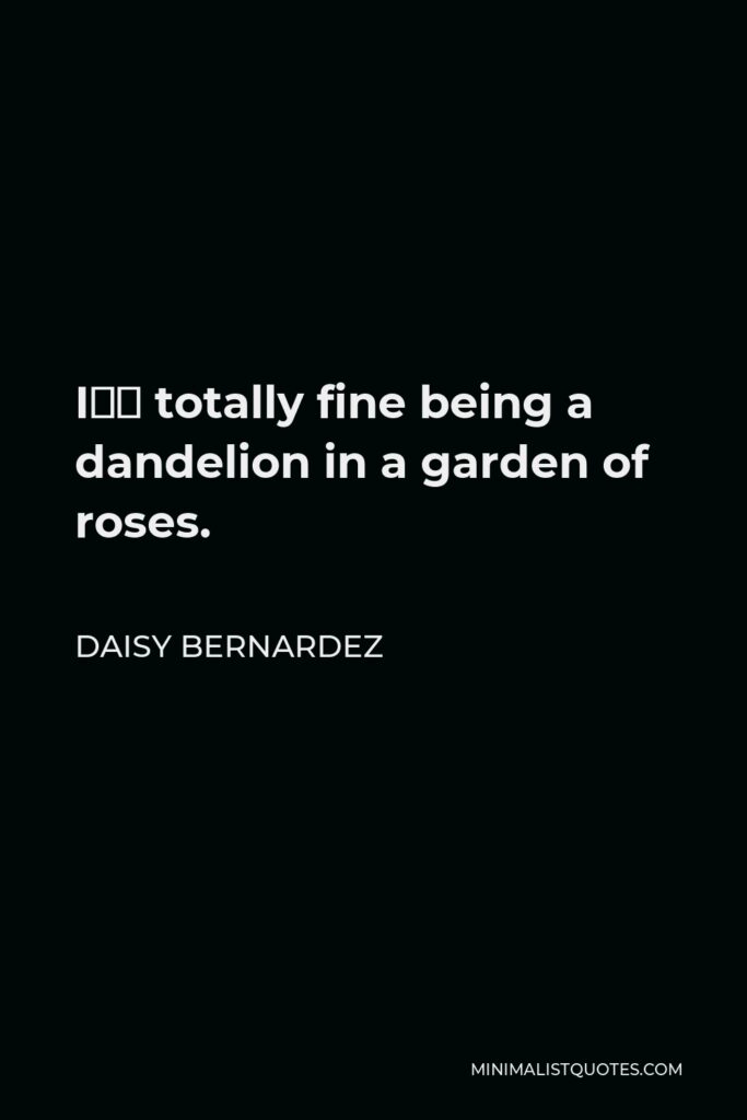 Daisy Bernardez Quote - I’m totally fine being a dandelion in a garden of roses.