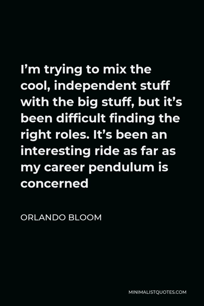 Orlando Bloom Quote - I’m trying to mix the cool, independent stuff with the big stuff, but it’s been difficult finding the right roles. It’s been an interesting ride as far as my career pendulum is concerned