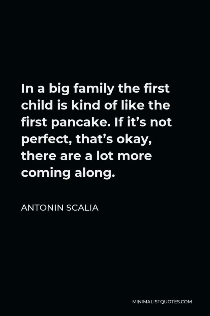 Antonin Scalia Quote - In a big family the first child is kind of like the first pancake. If it’s not perfect, that’s okay, there are a lot more coming along.