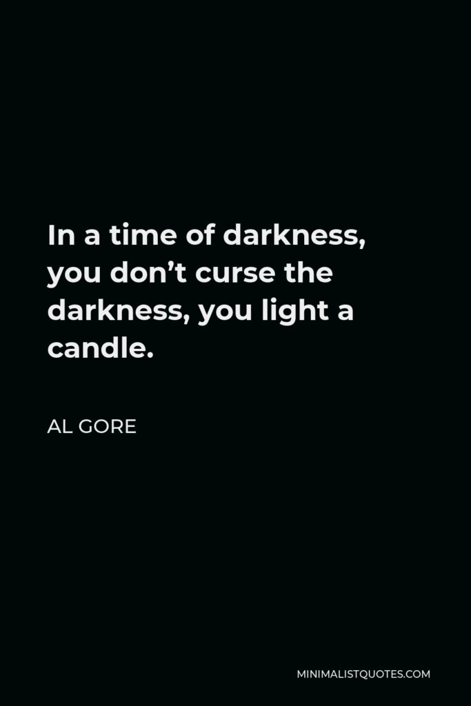 Al Gore Quote - In a time of darkness, you don’t curse the darkness, you light a candle.