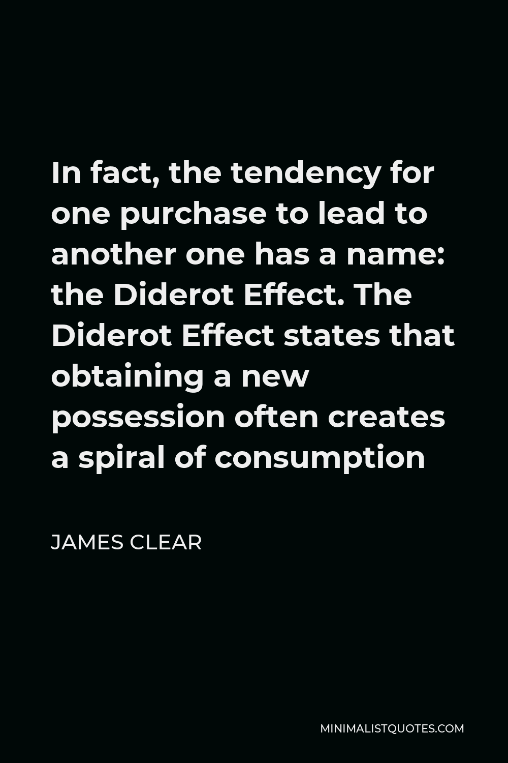 James Clear Quote - In fact, the tendency for one purchase to lead to another one has a name: the Diderot Effect. The Diderot Effect states that obtaining a new possession often creates a spiral of consumption