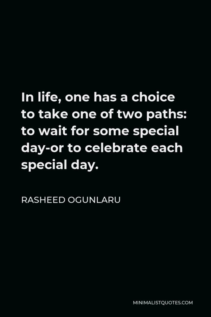 Rasheed Ogunlaru Quote - In life, one has a choice to take one of two paths: to wait for some special day-or to celebrate each special day.