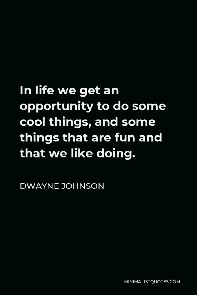 Dwayne Johnson Quote - In life we get an opportunity to do some cool things, and some things that are fun and that we like doing.