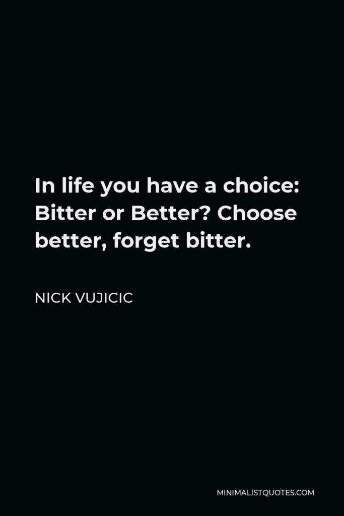 Nick Vujicic Quote - In life you have a choice: Bitter or Better? Choose better, forget bitter.
