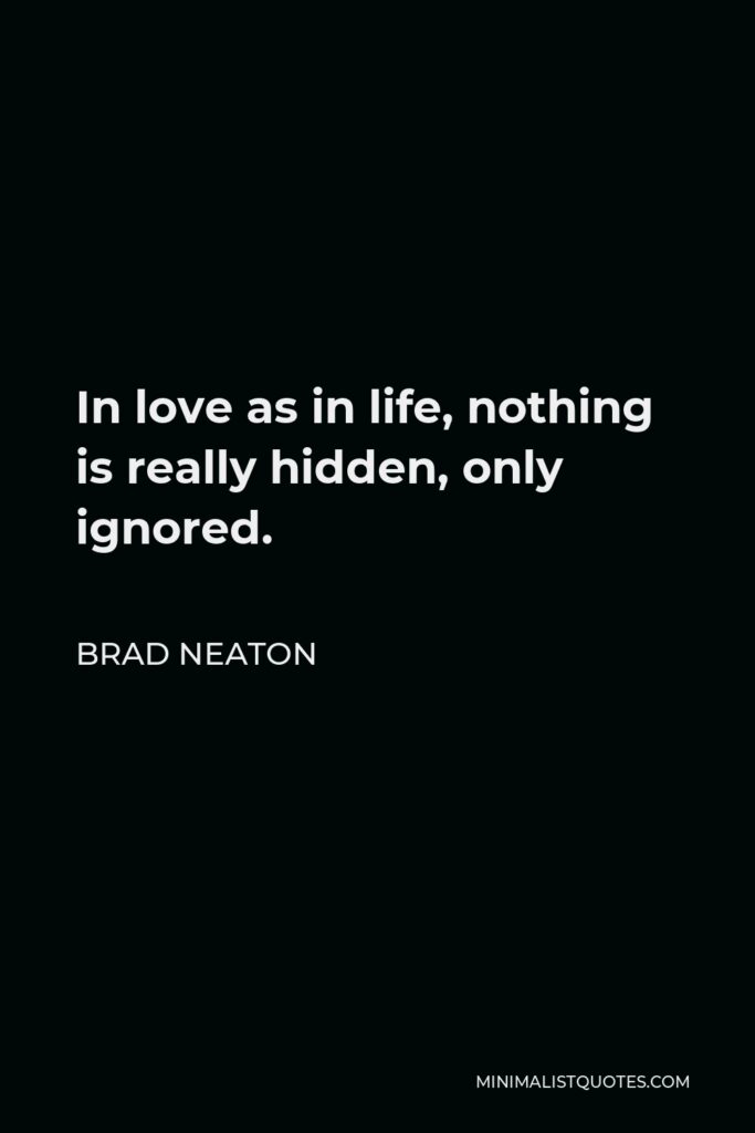 Brad Neaton Quote - In love as in life, nothing is really hidden, only ignored.
