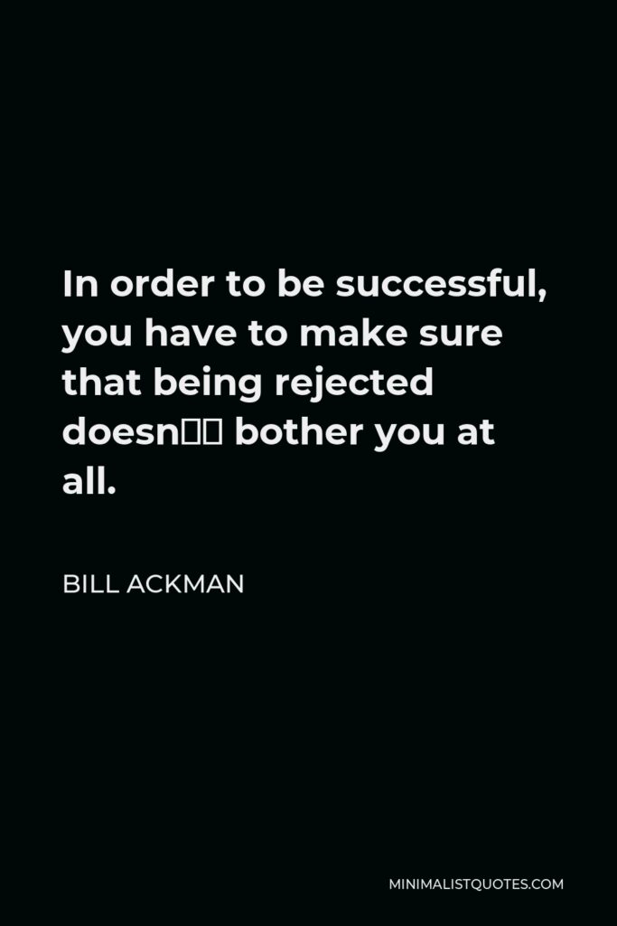 Bill Ackman Quote - In order to be successful, you have to make sure that being rejected doesn’t bother you at all.