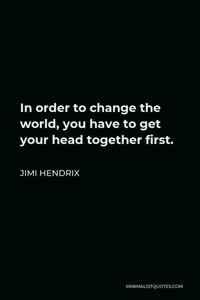 Jimi Hendrix Quote - In order to change the world, you have to get your head together first.