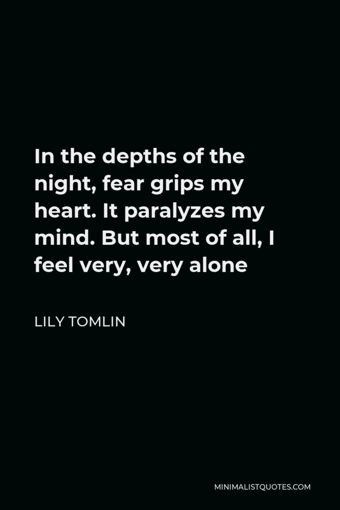 Lily Tomlin Quote - In the depths of the night, fear grips my heart. It paralyzes my mind. But most of all, I feel very, very alone