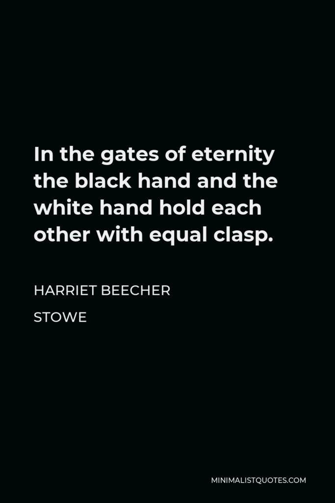 Harriet Beecher Stowe Quote - In the gates of eternity the black hand and the white hand hold each other with equal clasp.