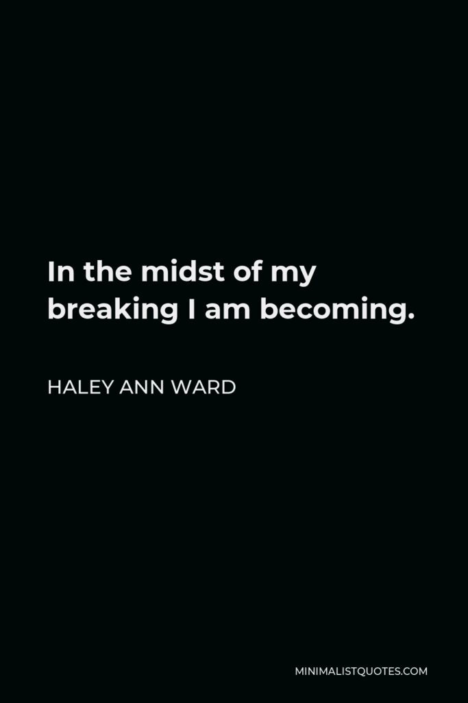 Haley Ann Ward Quote - In the midst of my breaking I am becoming.