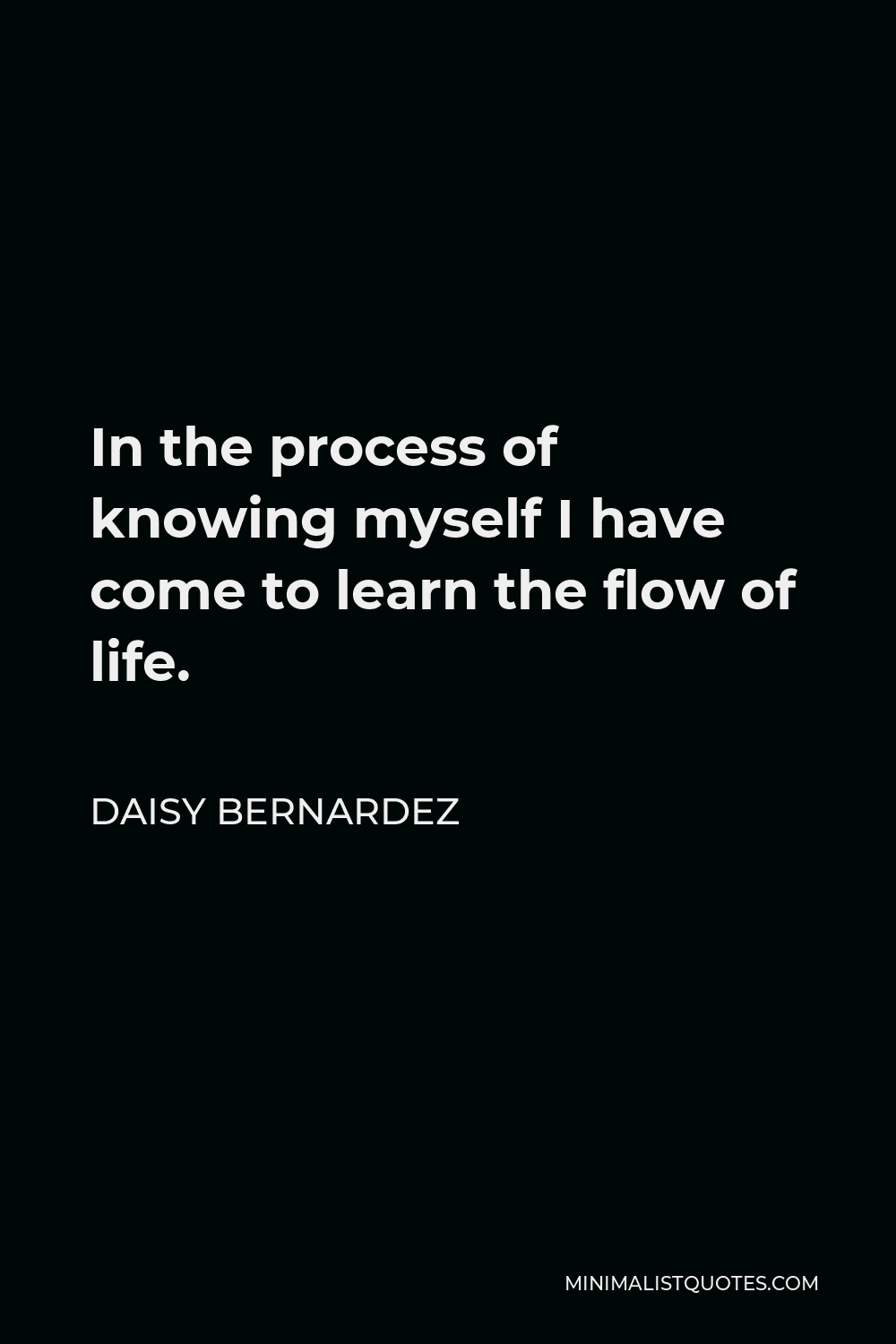 Daisy Bernardez Quote - In the process of knowing myself I have come to learn the flow of life.