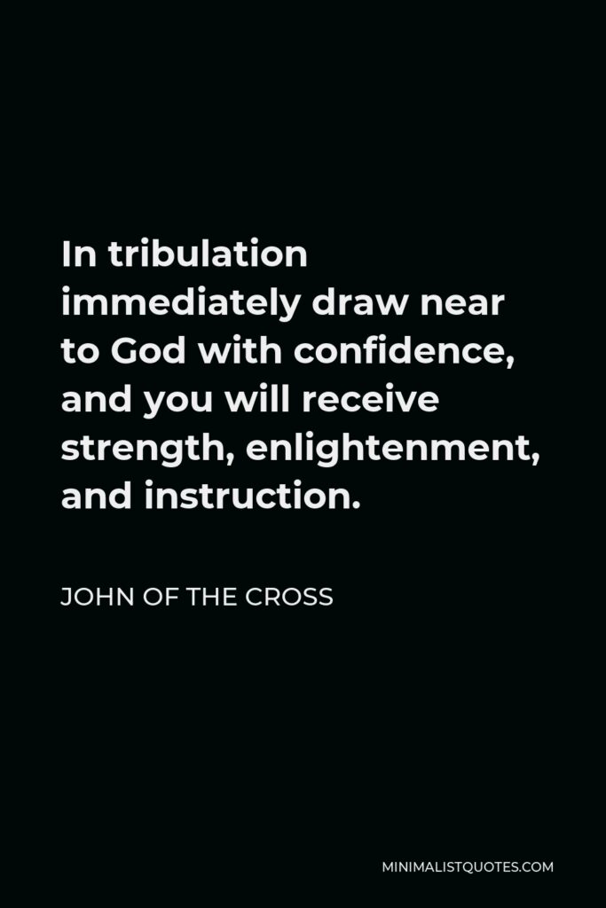 John of the Cross Quote - In tribulation immediately draw near to God with confidence, and you will receive strength, enlightenment, and instruction.