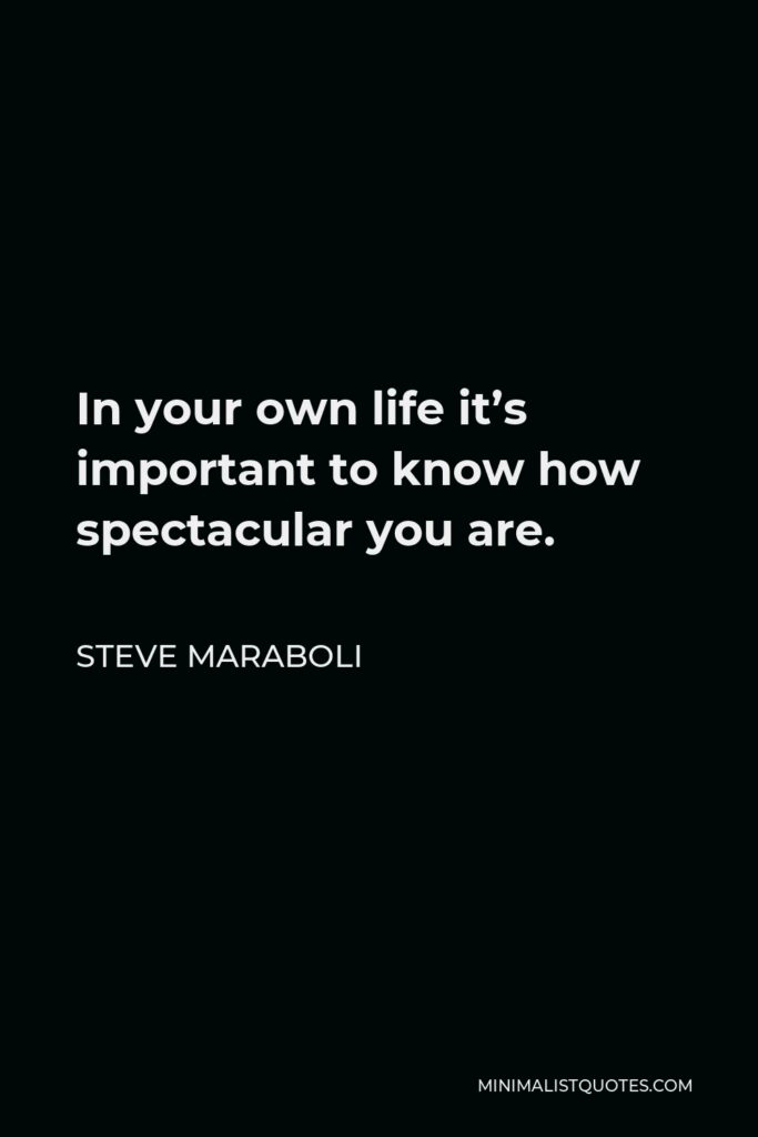 Steve Maraboli Quote - In your own life it’s important to know how spectacular you are.