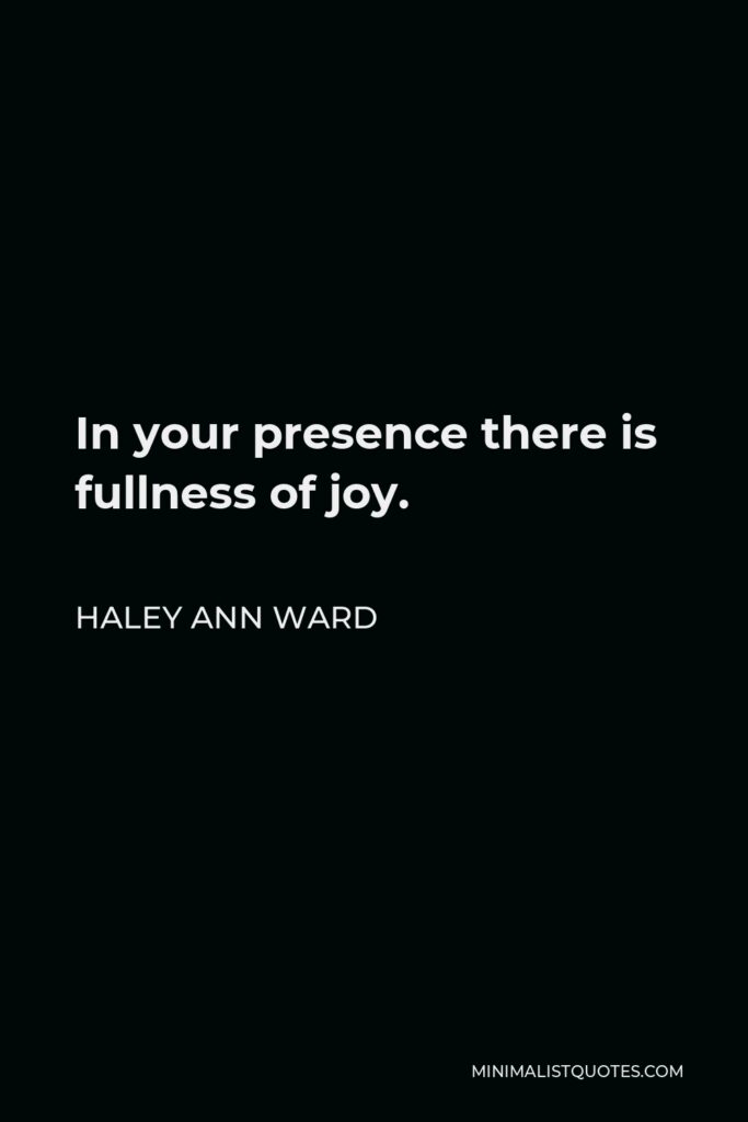 Haley Ann Ward Quote - In your presence there is fullness of joy.