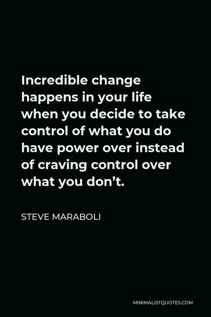 Steve Maraboli Quote - Incredible change happens in your life when you decide to take control of what you do have power over instead of craving control over what you don’t.