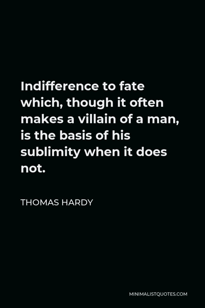Thomas Hardy Quote - Indifference to fate which, though it often makes a villain of a man, is the basis of his sublimity when it does not.