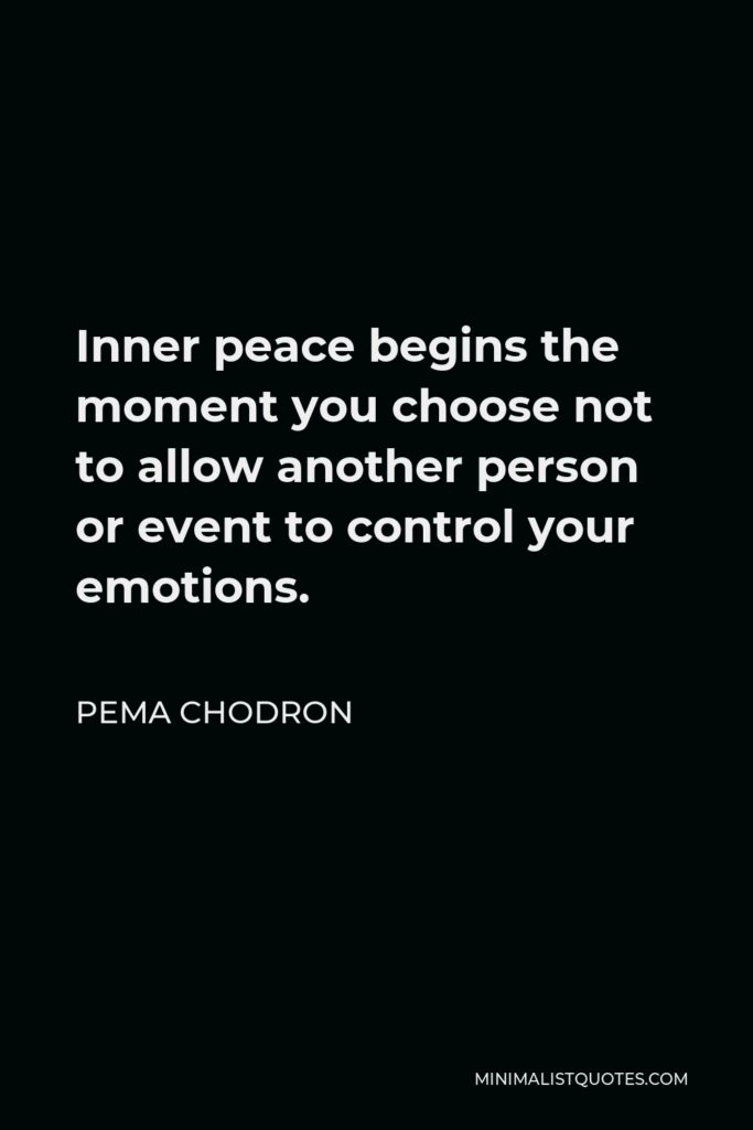 Pema Chodron Quote - Inner peace begins the moment you choose not to allow another person or event to control your emotions.