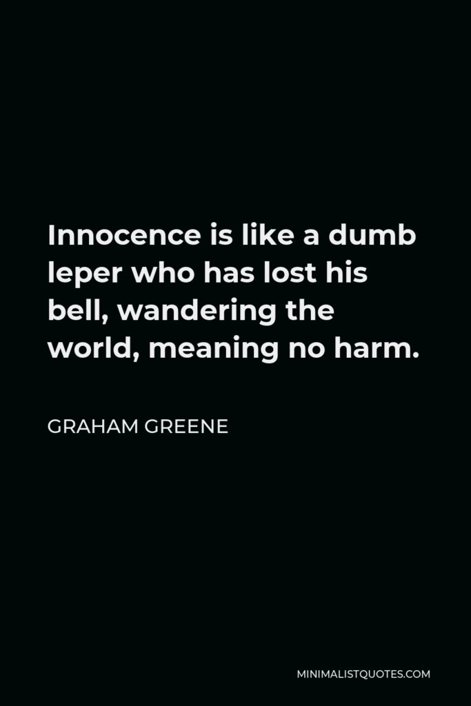 Graham Greene Quote - Innocence is like a dumb leper who has lost his bell, wandering the world, meaning no harm.