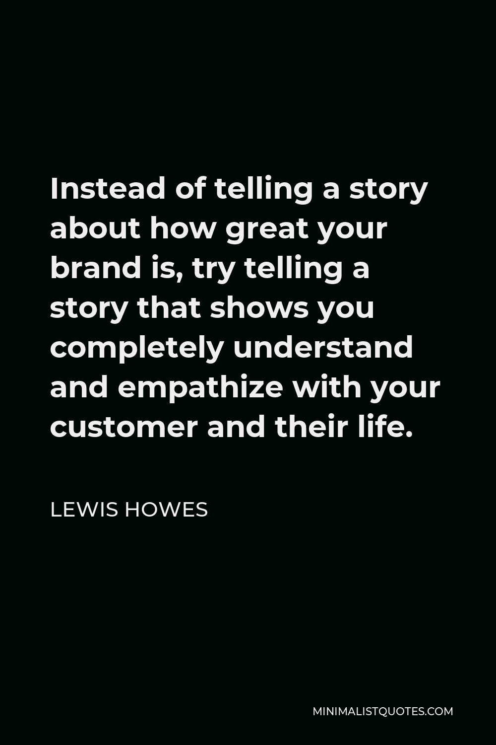 Lewis Howes Quote - Instead of telling a story about how great your brand is, try telling a story that shows you completely understand and empathize with your customer and their life.