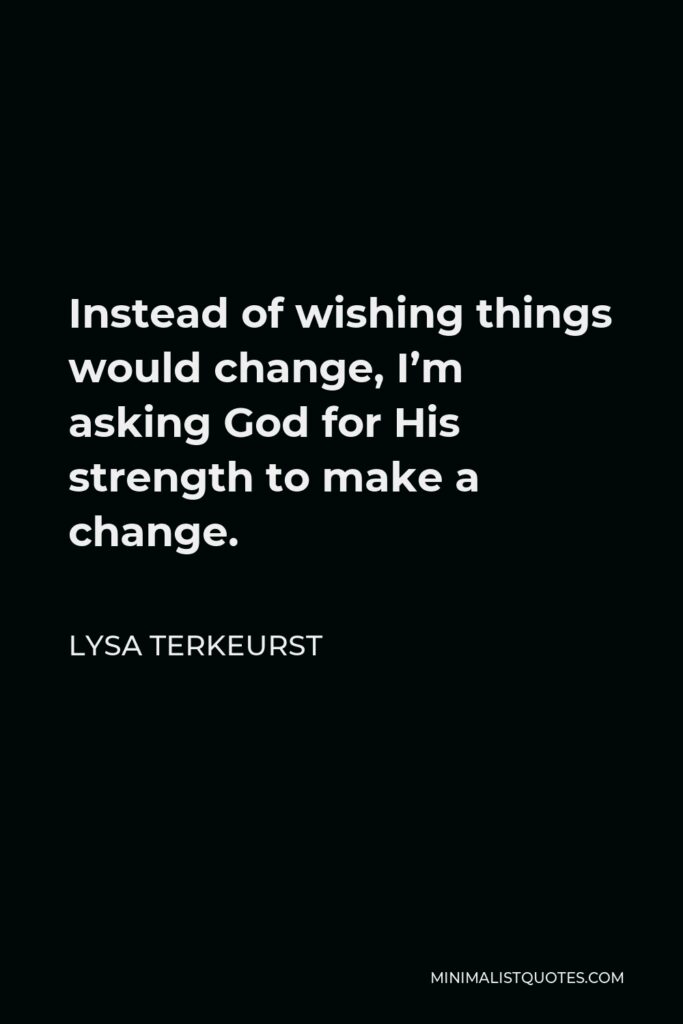 Lysa TerKeurst Quote - Instead of wishing things would change, I’m asking God for His strength to make a change.