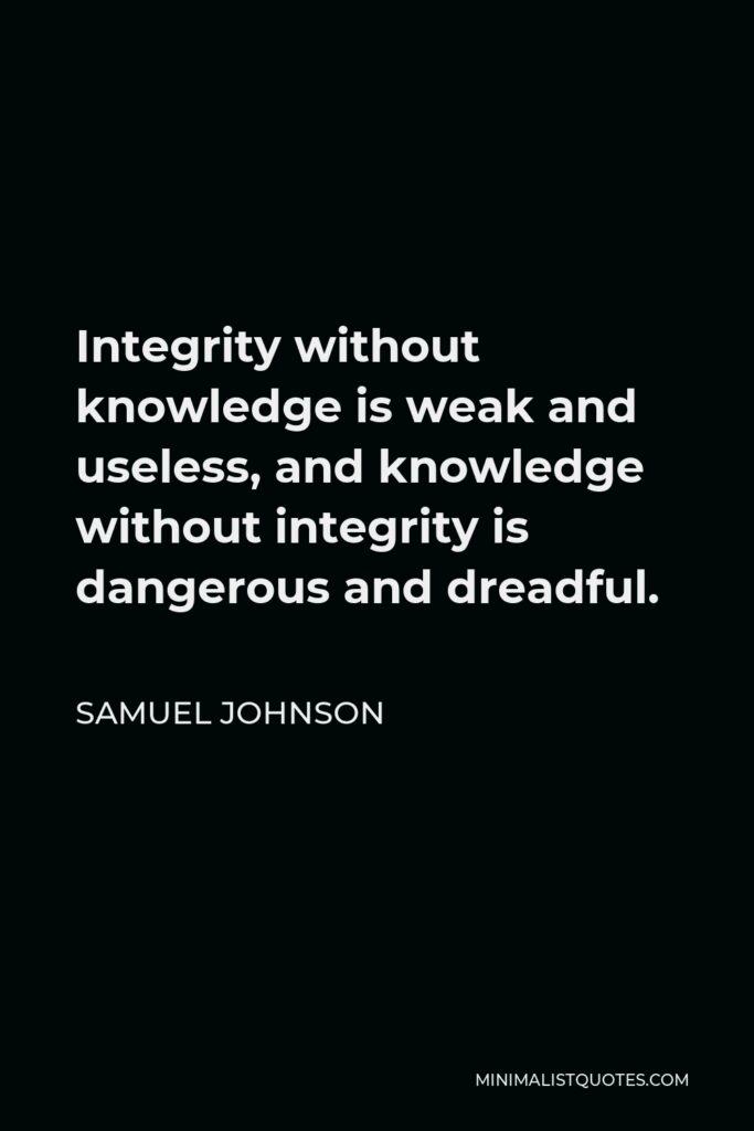 Samuel Johnson Quote - Integrity without knowledge is weak and useless, and knowledge without integrity is dangerous and dreadful.