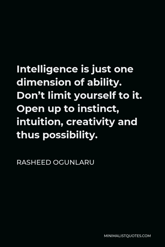 Rasheed Ogunlaru Quote - Intelligence is just one dimension of ability. Don’t limit yourself to it. Open up to instinct, intuition, creativity and thus possibility.