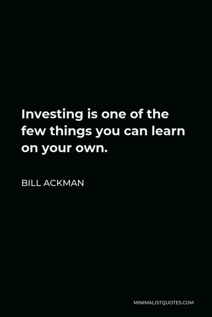Bill Ackman Quote - Investing is one of the few things you can learn on your own.