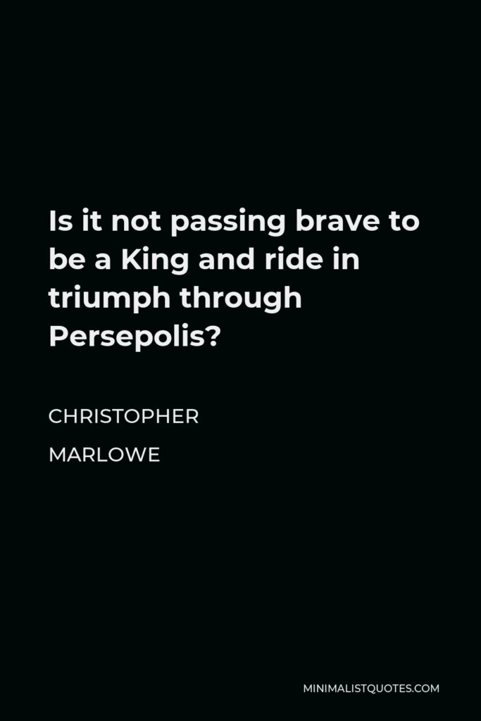 Christopher Marlowe Quote - Is it not passing brave to be a King and ride in triumph through Persepolis?