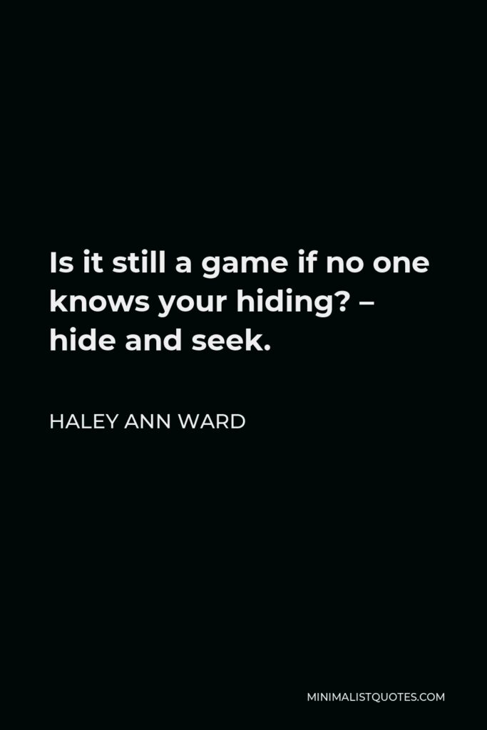 Haley Ann Ward Quote - Is it still a game if no one knows your hiding? – hide and seek.