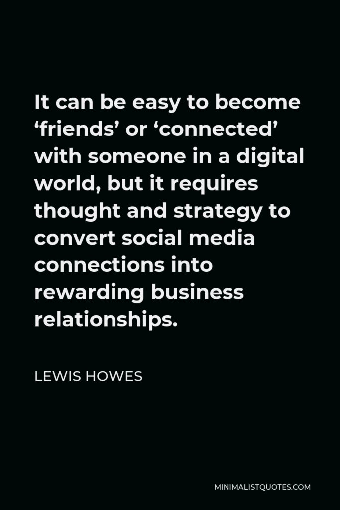 Lewis Howes Quote - It can be easy to become ‘friends’ or ‘connected’ with someone in a digital world, but it requires thought and strategy to convert social media connections into rewarding business relationships.