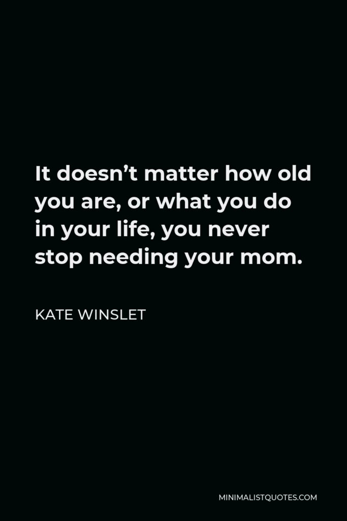 Kate Winslet Quote - It doesn’t matter how old you are, or what you do in your life, you never stop needing your mom.