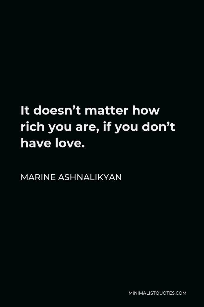 Marine Ashnalikyan Quote - It doesn’t matter how rich you are, if you don’t have love.