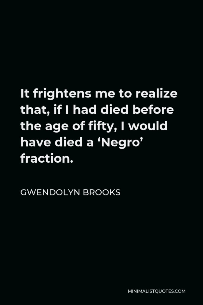 Gwendolyn Brooks Quote - It frightens me to realize that, if I had died before the age of fifty, I would have died a ‘Negro’ fraction.