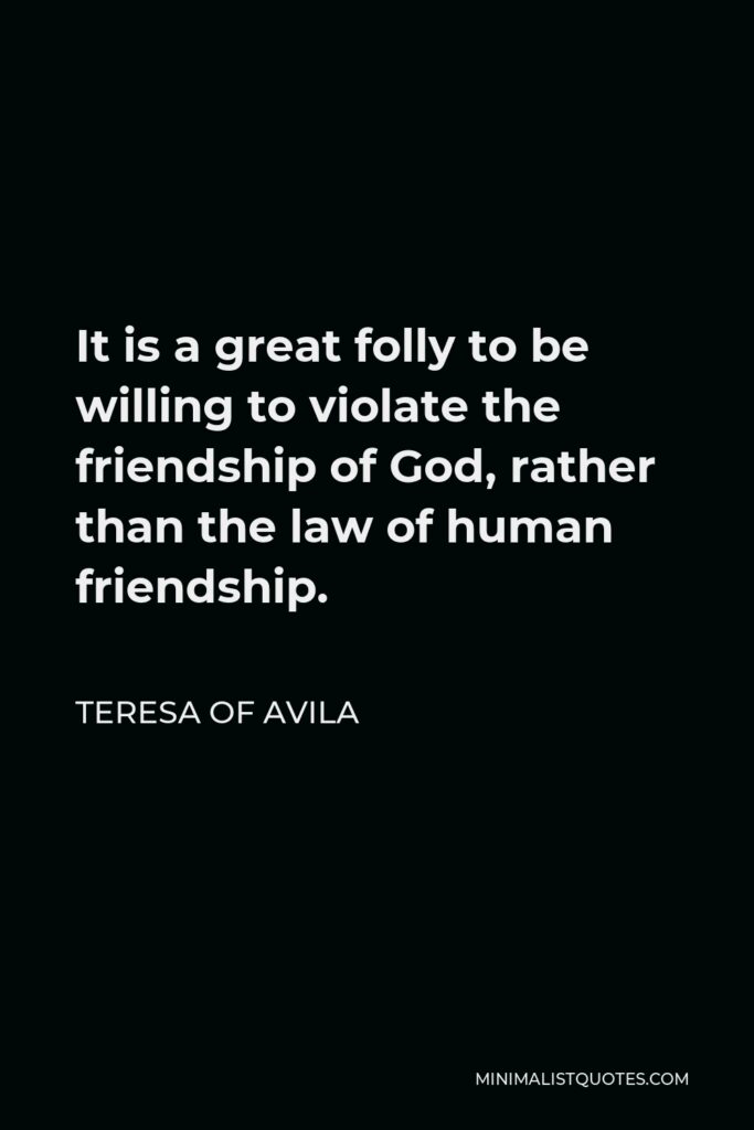 Teresa of Avila Quote - It is a great folly to be willing to violate the friendship of God, rather than the law of human friendship.