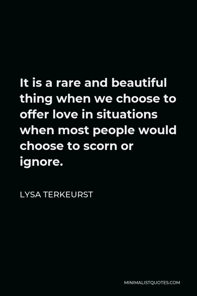 Lysa TerKeurst Quote - It is a rare and beautiful thing when we choose to offer love in situations when most people would choose to scorn or ignore.