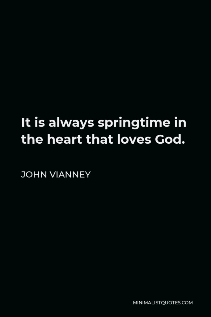 John Vianney Quote - It is always springtime in the heart that loves God.