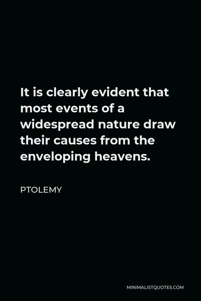 Ptolemy Quote - It is clearly evident that most events of a widespread nature draw their causes from the enveloping heavens.