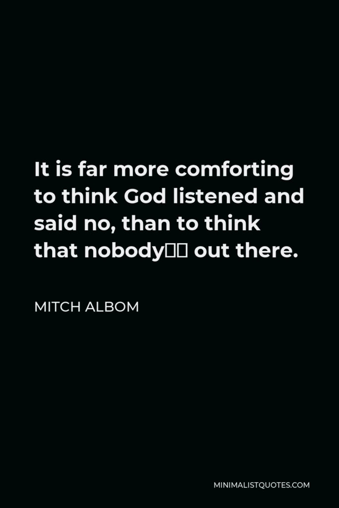 Mitch Albom Quote - It is far more comforting to think God listened and said no, than to think that nobody’s out there.