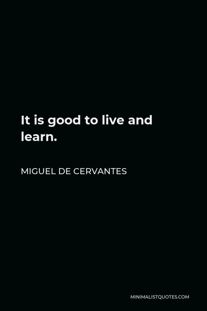 Miguel de Cervantes Quote - It is good to live and learn.