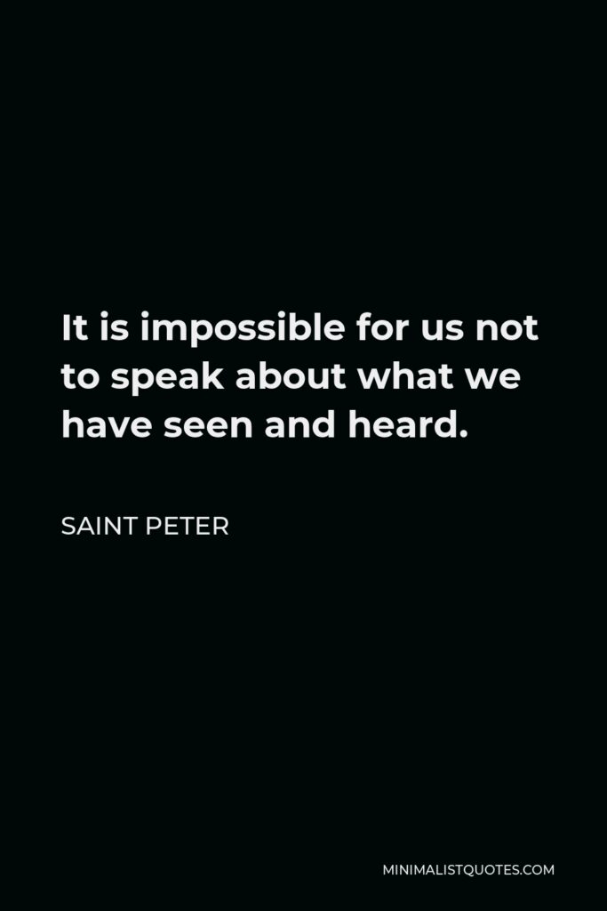 Saint Peter Quote - It is impossible for us not to speak about what we have seen and heard.