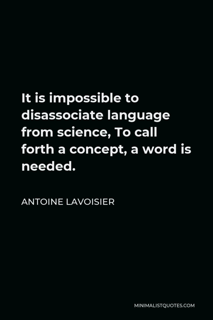 Antoine Lavoisier Quote - It is impossible to disassociate language from science, To call forth a concept, a word is needed.