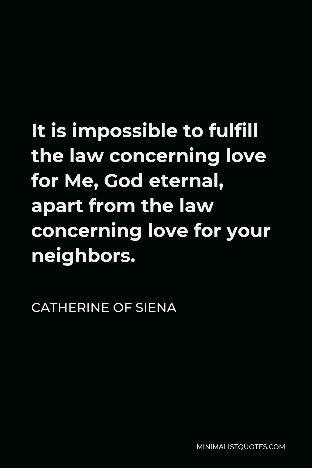 Catherine of Siena Quote - It is impossible to fulfill the law concerning love for Me, God eternal, apart from the law concerning love for your neighbors.